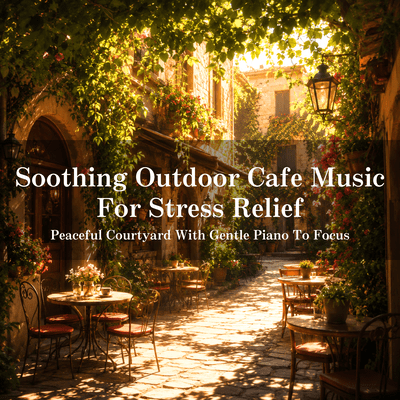 Soothing Outdoor Cafe Music For Stress Relief - Peaceful Courtyard With Gentle Piano To Focus Front Cover
