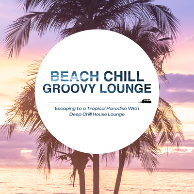 Beach Chill Groovy Lounge - Escaping to a Tropical Paradise With Deep Chill House Lounge Front Cover