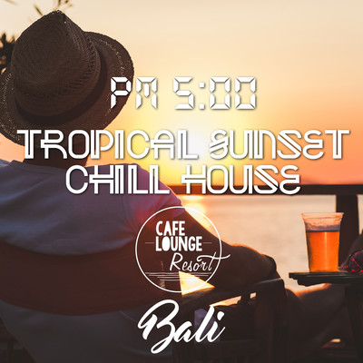 PM5:00, Tropical Sunset Chill House, Bali ~ゆったり贅沢に味わうトロピカル・カフェBGM~ Front Cover
